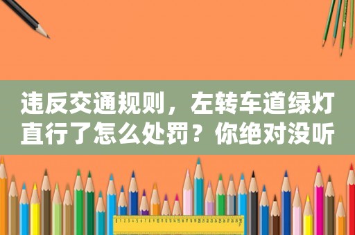 違反交通規(guī)則，左轉(zhuǎn)車(chē)道綠燈直行了怎么處罰？你絕對(duì)沒(méi)聽(tīng)說(shuō)過(guò)這些處罰方式