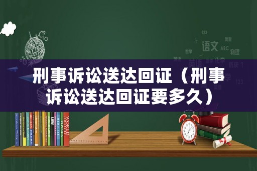 刑事訴訟送達(dá)回證（刑事訴訟送達(dá)回證要多久）