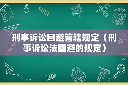 刑事訴訟回避管轄規(guī)定（刑事訴訟法回避的規(guī)定）