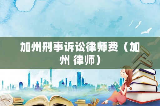 加州刑事訴訟律師費(fèi)（加州 律師）