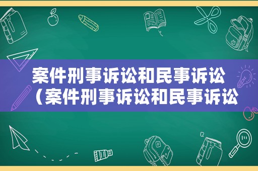 案件刑事訴訟和民事訴訟（案件刑事訴訟和民事訴訟的區(qū)別）