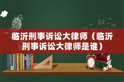 臨沂刑事訴訟大律師（臨沂刑事訴訟大律師是誰(shuí)）