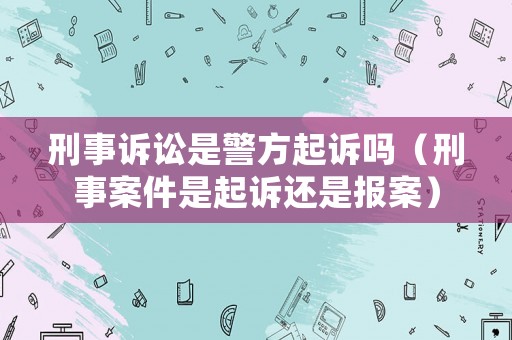 刑事訴訟是警方起訴嗎（刑事案件是起訴還是報(bào)案）
