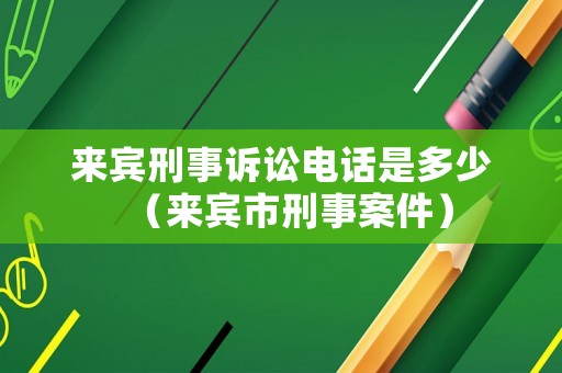 來(lái)賓刑事訴訟電話是多少（來(lái)賓市刑事案件）