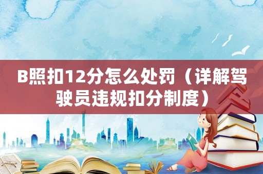 B照扣12分怎么處罰（詳解駕駛員違規(guī)扣分制度）