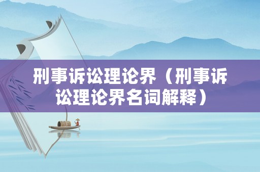 刑事訴訟理論界（刑事訴訟理論界名詞解釋）