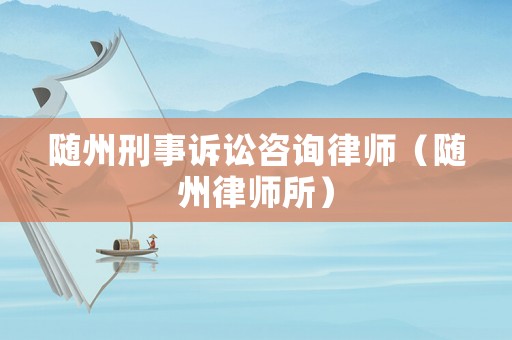 隨州刑事訴訟咨詢律師（隨州律師所）