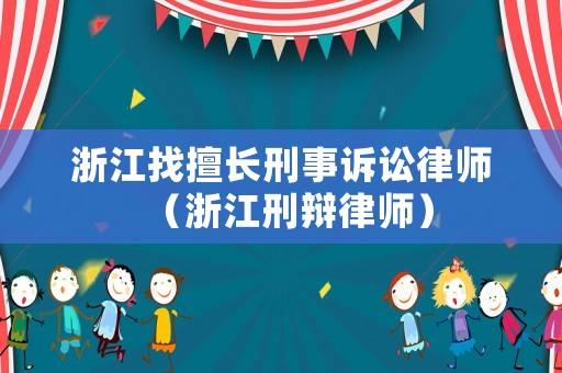 浙江找擅長(zhǎng)刑事訴訟律師（浙江刑辯律師）