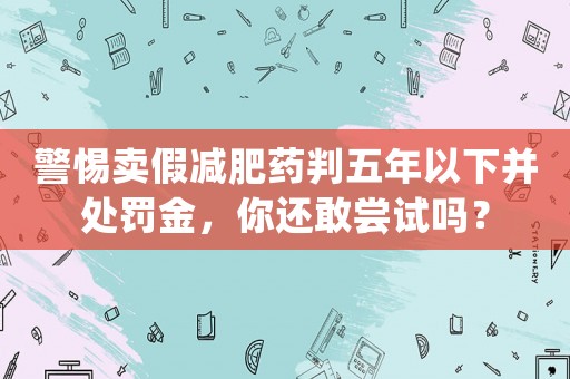 警惕賣假減肥藥判五年以下并處罰金，你還敢嘗試嗎？