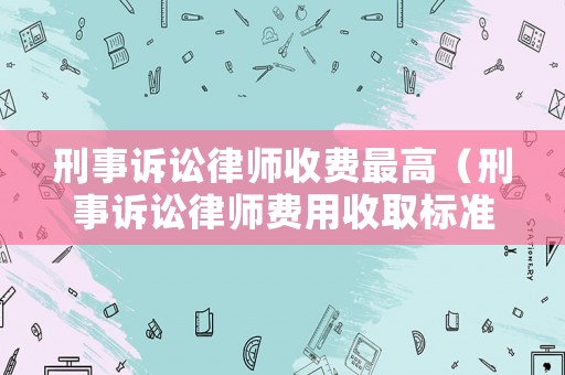 刑事訴訟律師收費(fèi)最高（刑事訴訟律師費(fèi)用收取標(biāo)準(zhǔn)2020）