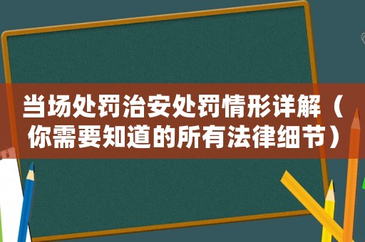 當(dāng)場處罰治安處罰情形詳解（你需要知道的所有法律細(xì)節(jié)）