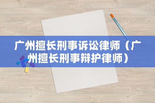廣州擅長刑事訴訟律師（廣州擅長刑事辯護律師）