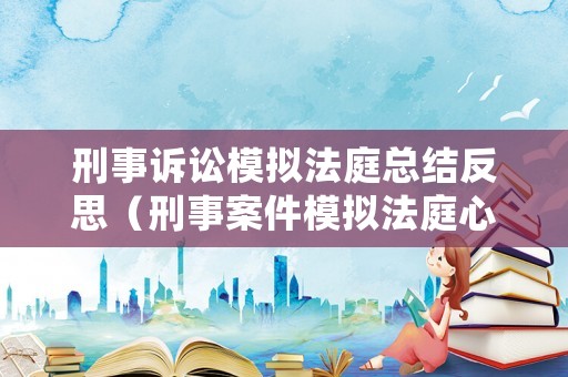 刑事訴訟模擬法庭總結(jié)反思（刑事案件模擬法庭心得體會2000字）