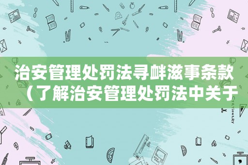 治安管理處罰法尋釁滋事條款（了解治安管理處罰法中關(guān)于尋釁滋事的條款）