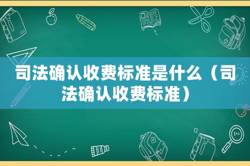 司法確認(rèn)收費(fèi)標(biāo)準(zhǔn)是什么（司法確認(rèn)收費(fèi)標(biāo)準(zhǔn)）