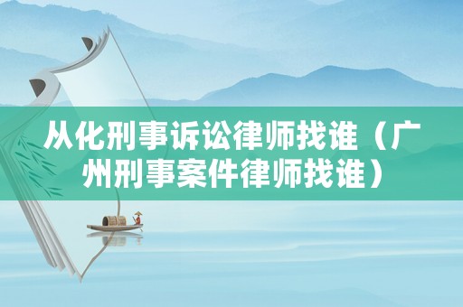 從化刑事訴訟律師找誰（廣州刑事案件律師找誰）