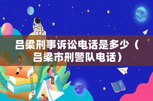 呂梁刑事訴訟電話是多少（呂梁市刑警隊電話）