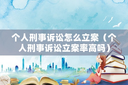 個人刑事訴訟怎么立案（個人刑事訴訟立案率高嗎）