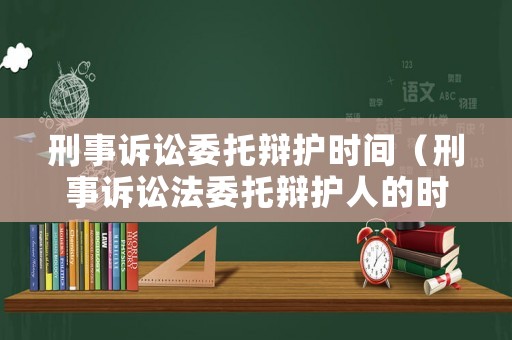 刑事訴訟委托辯護時間（刑事訴訟法委托辯護人的時間）