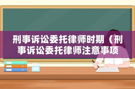 刑事訴訟委托律師時(shí)期（刑事訴訟委托律師注意事項(xiàng)）
