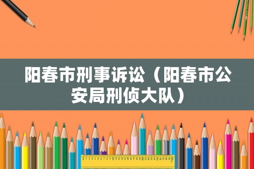 陽(yáng)春市刑事訴訟（陽(yáng)春市公安局刑偵大隊(duì)）