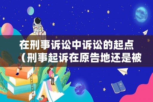 在刑事訴訟中訴訟的起點(diǎn)（刑事起訴在原告地還是被告地）