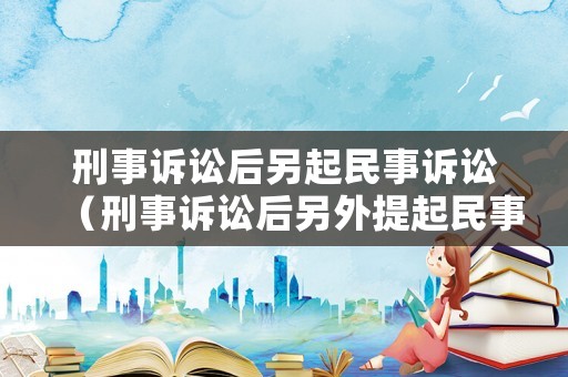 刑事訴訟后另起民事訴訟（刑事訴訟后另外提起民事訴訟的法律規(guī)定）