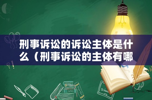 刑事訴訟的訴訟主體是什么（刑事訴訟的主體有哪些）