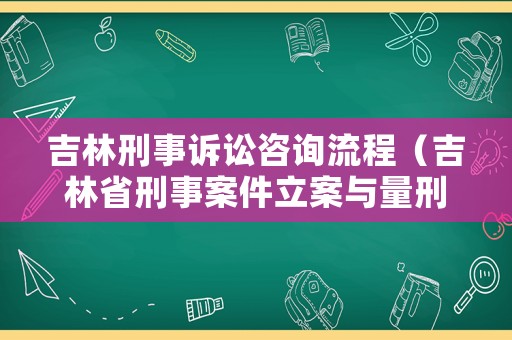 吉林刑事訴訟咨詢流程（吉林省刑事案件立案與量刑標(biāo)準(zhǔn)）