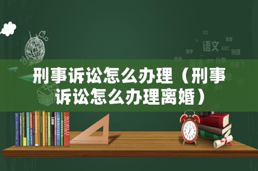 刑事訴訟怎么辦理（刑事訴訟怎么辦理離婚）