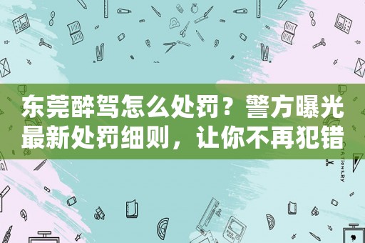 東莞醉駕怎么處罰？警方曝光最新處罰細則，讓你不再犯錯