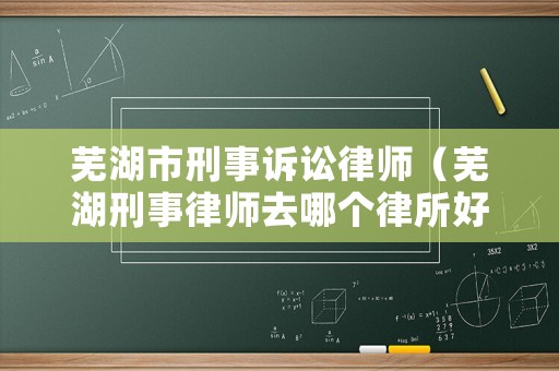 蕪湖市刑事訴訟律師（蕪湖刑事律師去哪個律所好）
