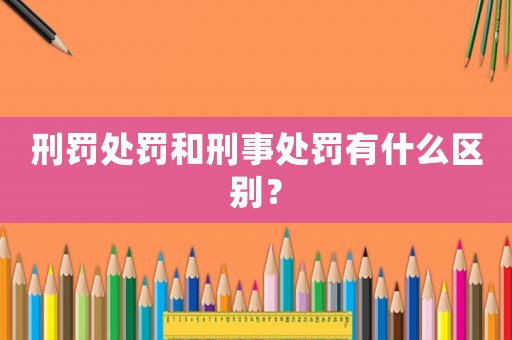 刑罰處罰和刑事處罰有什么區(qū)別？