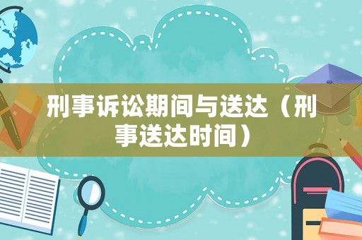刑事訴訟期間與送達(dá)（刑事送達(dá)時(shí)間）