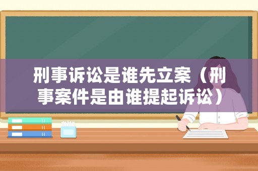 刑事訴訟是誰(shuí)先立案（刑事案件是由誰(shuí)提起訴訟）