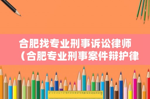 合肥找專業(yè)刑事訴訟律師（合肥專業(yè)刑事案件辯護(hù)律師）