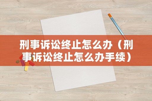 刑事訴訟終止怎么辦（刑事訴訟終止怎么辦手續(xù)）