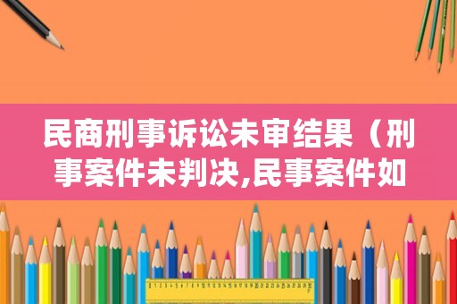 民商刑事訴訟未審結(jié)果（刑事案件未判決,民事案件如何處理）
