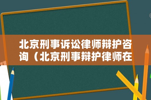 北京刑事訴訟律師辯護(hù)咨詢（北京刑事辯護(hù)律師在線咨詢）