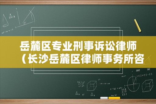 岳麓區(qū)專業(yè)刑事訴訟律師（長沙岳麓區(qū)律師事務所咨詢電話）