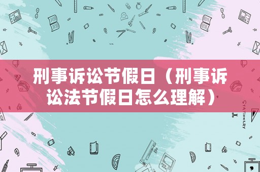 刑事訴訟節(jié)假日（刑事訴訟法節(jié)假日怎么理解）