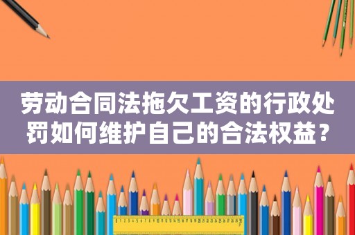 勞動合同法拖欠工資的行政處罰如何維護自己的合法權(quán)益？