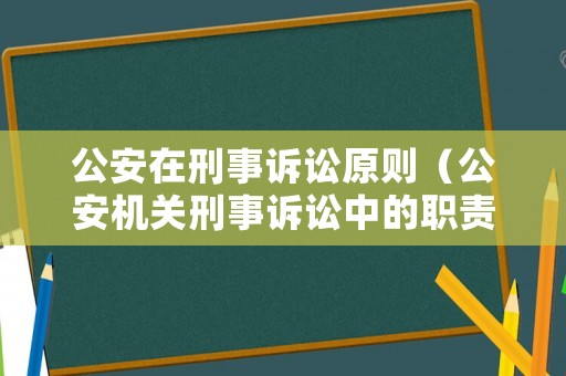 公安在刑事訴訟原則（公安機關(guān)刑事訴訟中的職責(zé)）