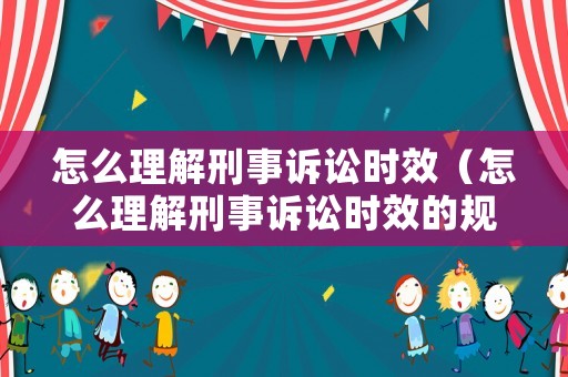 怎么理解刑事訴訟時效（怎么理解刑事訴訟時效的規(guī)定）