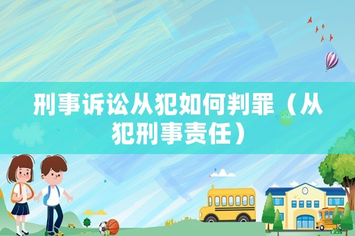 刑事訴訟從犯如何判罪（從犯刑事責(zé)任）