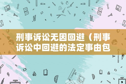 刑事訴訟無因回避（刑事訴訟中回避的法定事由包括哪些）