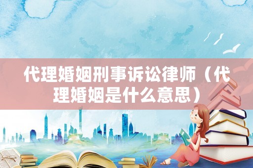 代理婚姻刑事訴訟律師（代理婚姻是什么意思）