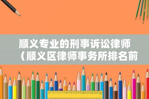 順義專業(yè)的刑事訴訟律師（順義區(qū)律師事務(wù)所排名前十）