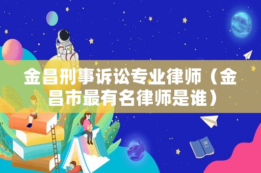 金昌刑事訴訟專業(yè)律師（金昌市最有名律師是誰）