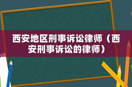 西安地區(qū)刑事訴訟律師（西安刑事訴訟的律師）